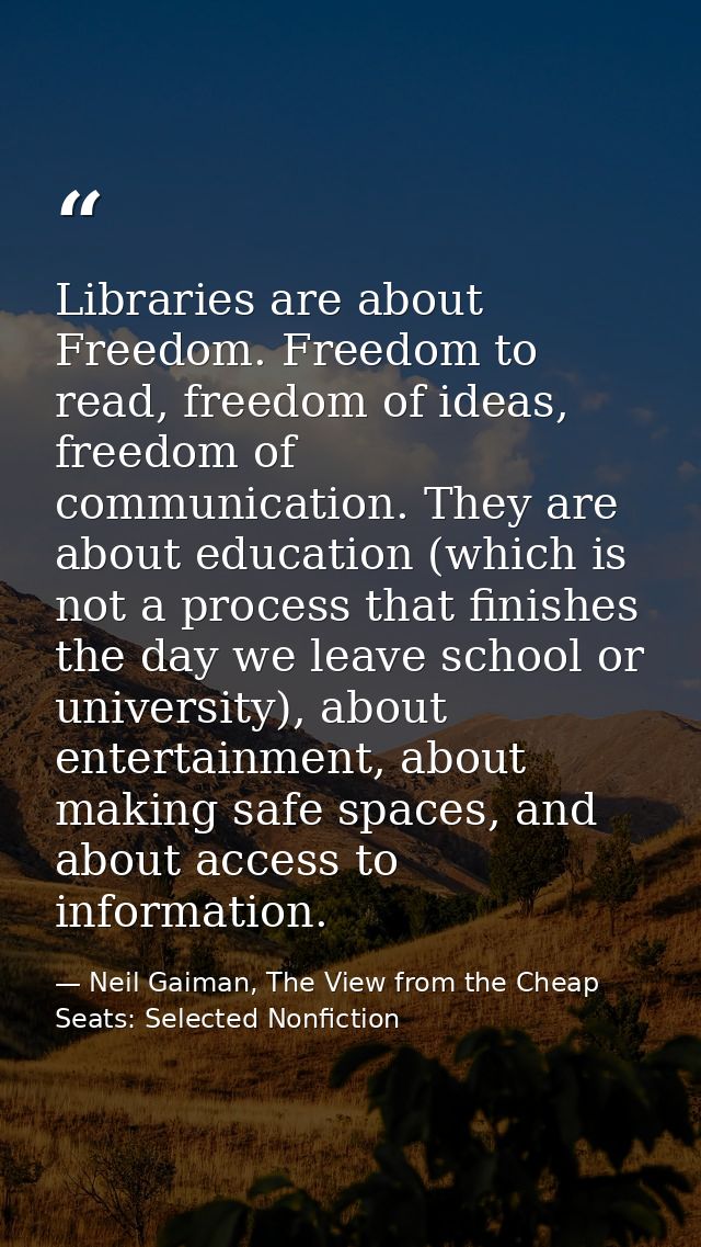 Libraries are about Freedom. Freedom to read, freedom of ideas, freedom of communication. They are about education (whic — Neil Gaiman, The View from the Cheap Seats: Selected Nonfiction