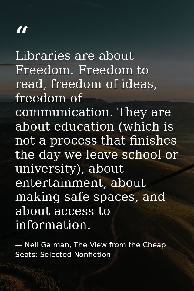 Libraries are about Freedom. Freedom to read, freedom of ideas, freedom of communication. They are about education (whic — Neil Gaiman, The View from the Cheap Seats: Selected Nonfiction