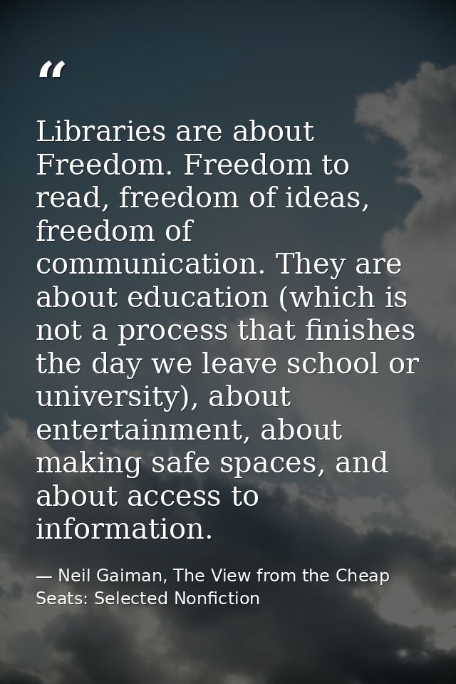 Libraries are about Freedom. Freedom to read, freedom of ideas, freedom of communication. They are about education (whic — Neil Gaiman, The View from the Cheap Seats: Selected Nonfiction