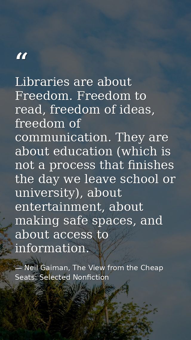 Libraries are about Freedom. Freedom to read, freedom of ideas, freedom of communication. They are about education (whic — Neil Gaiman, The View from the Cheap Seats: Selected Nonfiction