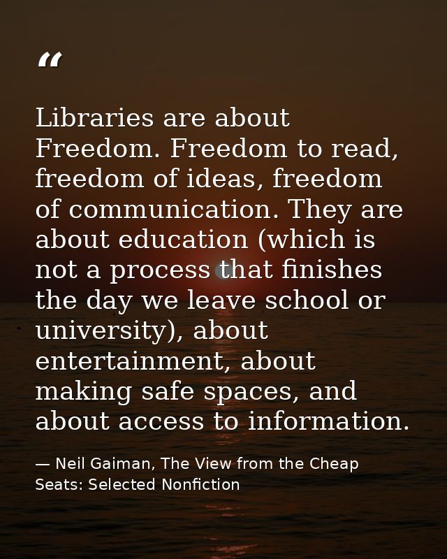 Libraries are about Freedom. Freedom to read, freedom of ideas, freedom of communication. They are about education (whic — Neil Gaiman, The View from the Cheap Seats: Selected Nonfiction