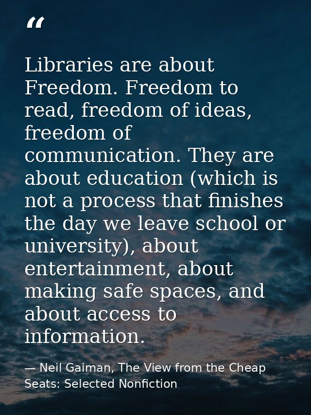 Libraries are about Freedom. Freedom to read, freedom of ideas, freedom of communication. They are about education (whic — Neil Gaiman, The View from the Cheap Seats: Selected Nonfiction