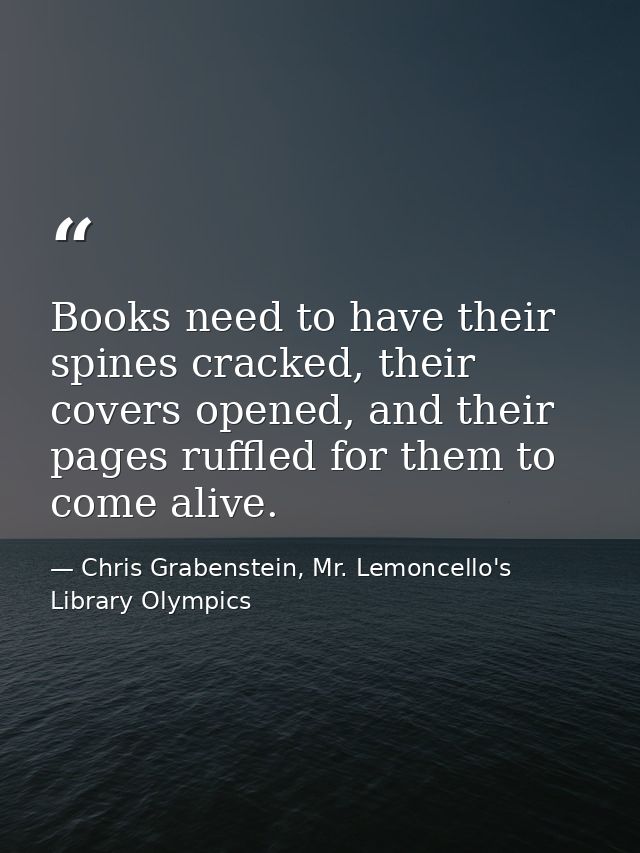 Books need to have their spines cracked, their covers opened, and their pages ruffled for them to come alive. — Chris Grabenstein, Mr. Lemoncello's Library Olympics