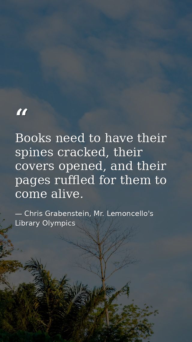 Books need to have their spines cracked, their covers opened, and their pages ruffled for them to come alive. — Chris Grabenstein, Mr. Lemoncello's Library Olympics