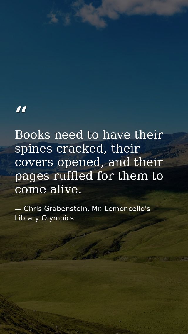 Books need to have their spines cracked, their covers opened, and their pages ruffled for them to come alive. — Chris Grabenstein, Mr. Lemoncello's Library Olympics