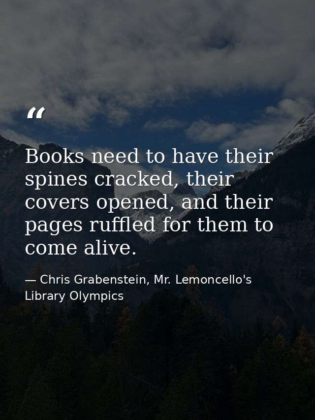 Books need to have their spines cracked, their covers opened, and their pages ruffled for them to come alive. — Chris Grabenstein, Mr. Lemoncello's Library Olympics