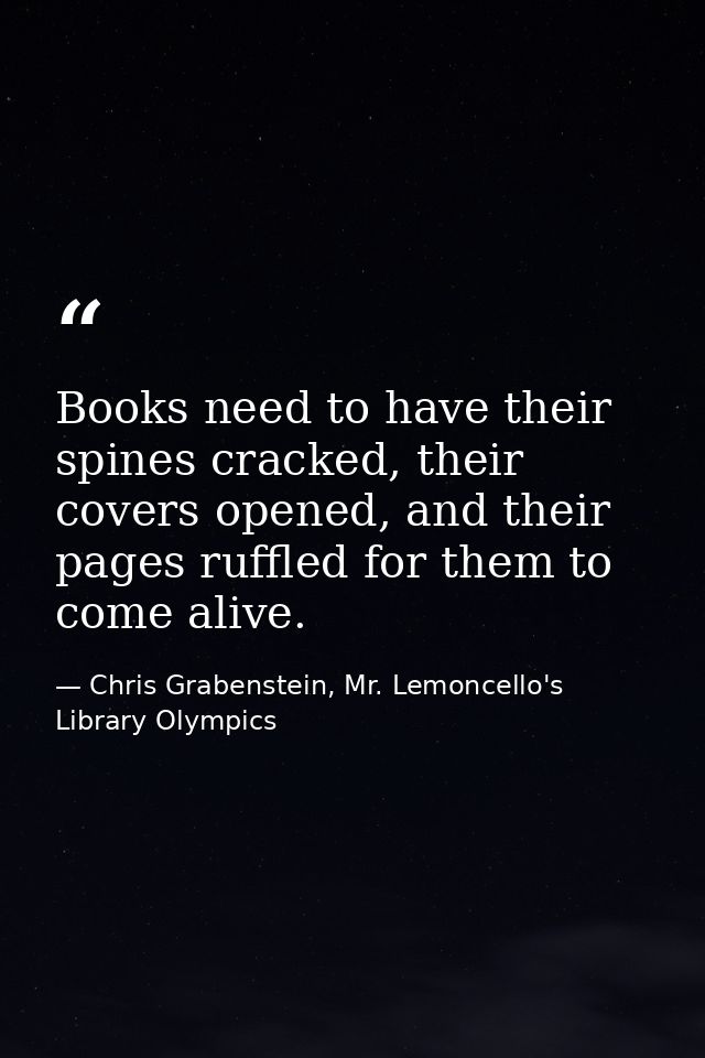 Books need to have their spines cracked, their covers opened, and their pages ruffled for them to come alive. — Chris Grabenstein, Mr. Lemoncello's Library Olympics