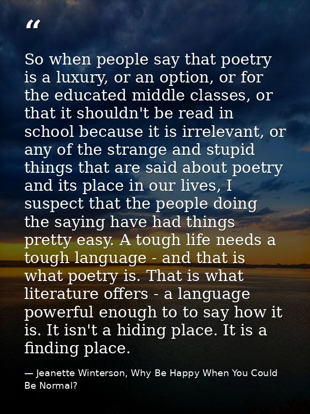 So when people say that poetry is a luxury, or an option, or for the educated middle classes, or that it shouldn't be re — Jeanette Winterson, Why Be Happy When You Could Be Normal?