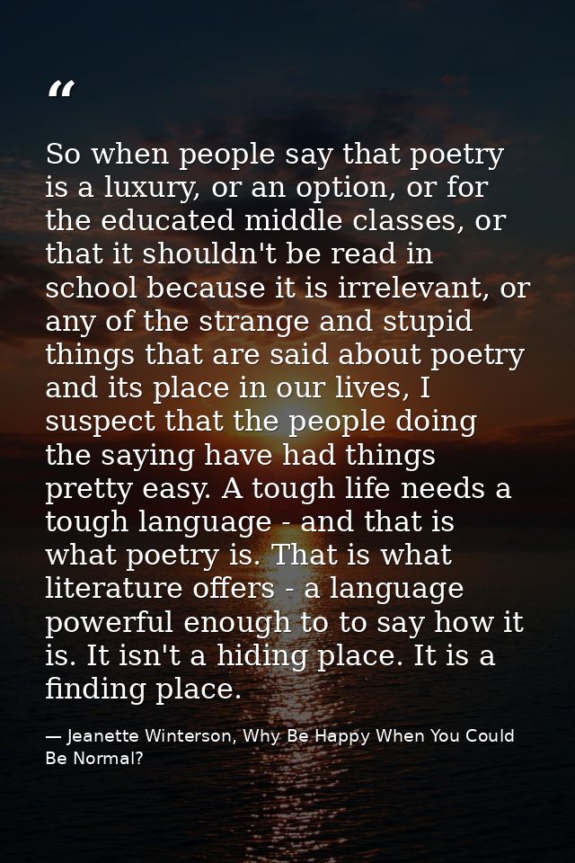 So when people say that poetry is a luxury, or an option, or for the educated middle classes, or that it shouldn't be re — Jeanette Winterson, Why Be Happy When You Could Be Normal?