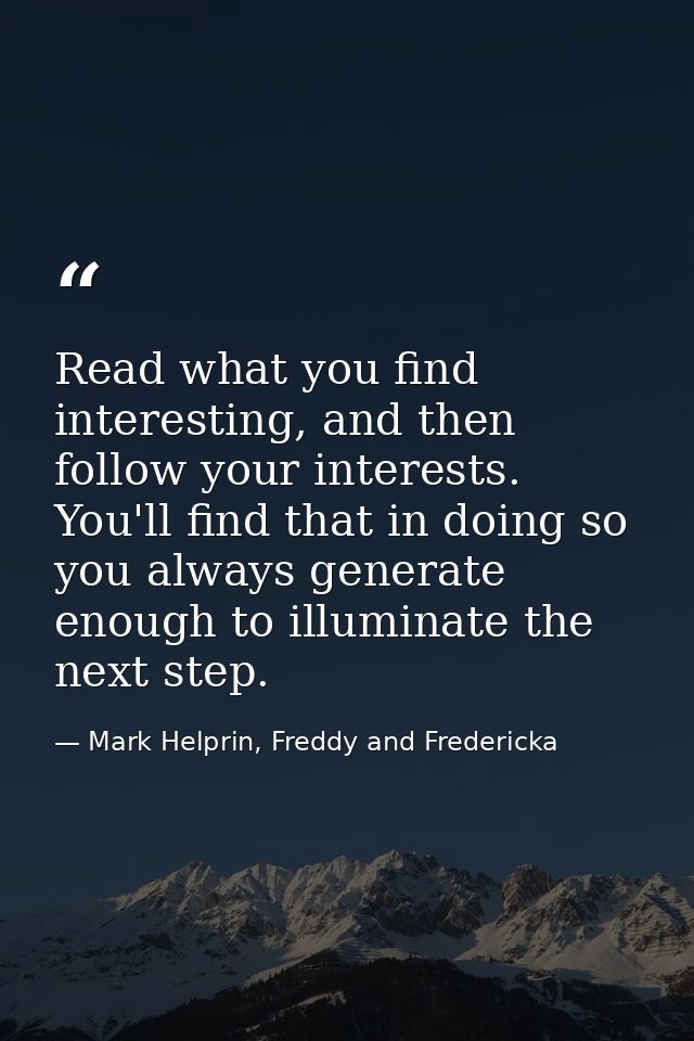 Read what you find interesting, and then follow your interests. You'll find that in doing so you always generate enough  — Mark Helprin, Freddy and Fredericka