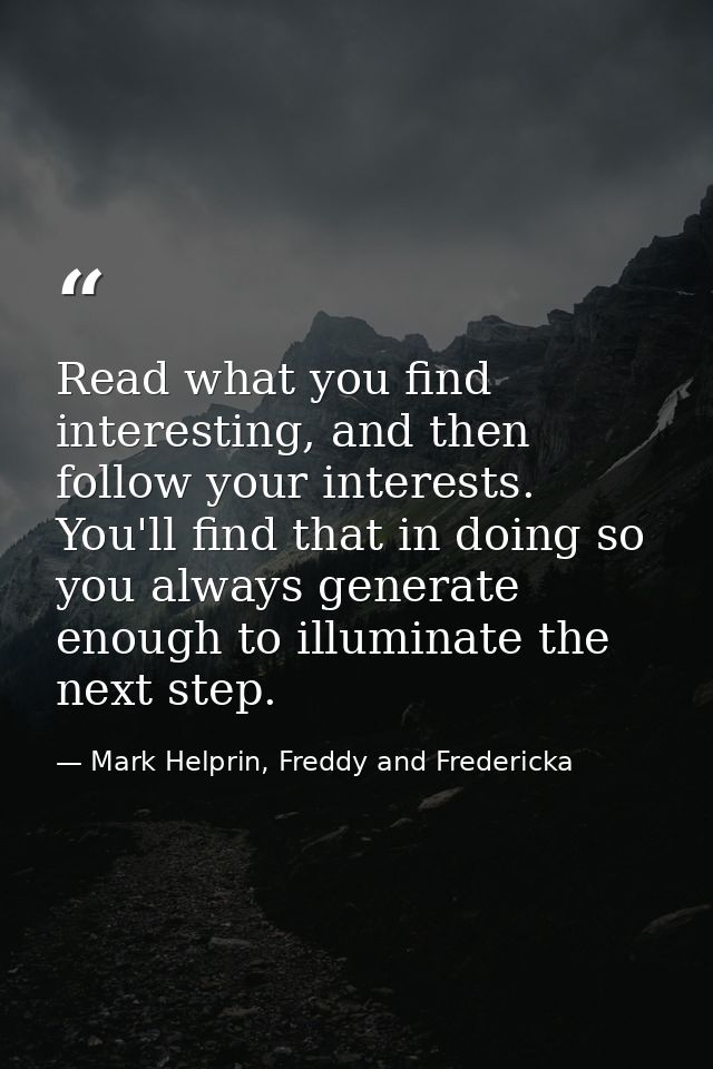 Read what you find interesting, and then follow your interests. You'll find that in doing so you always generate enough  — Mark Helprin, Freddy and Fredericka