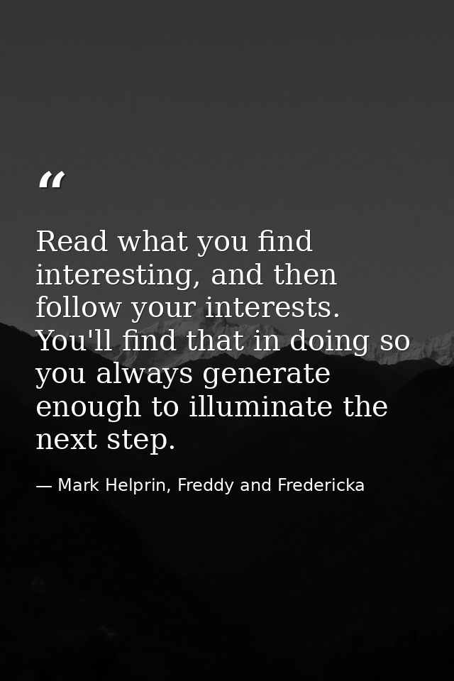 Read what you find interesting, and then follow your interests. You'll find that in doing so you always generate enough  — Mark Helprin, Freddy and Fredericka