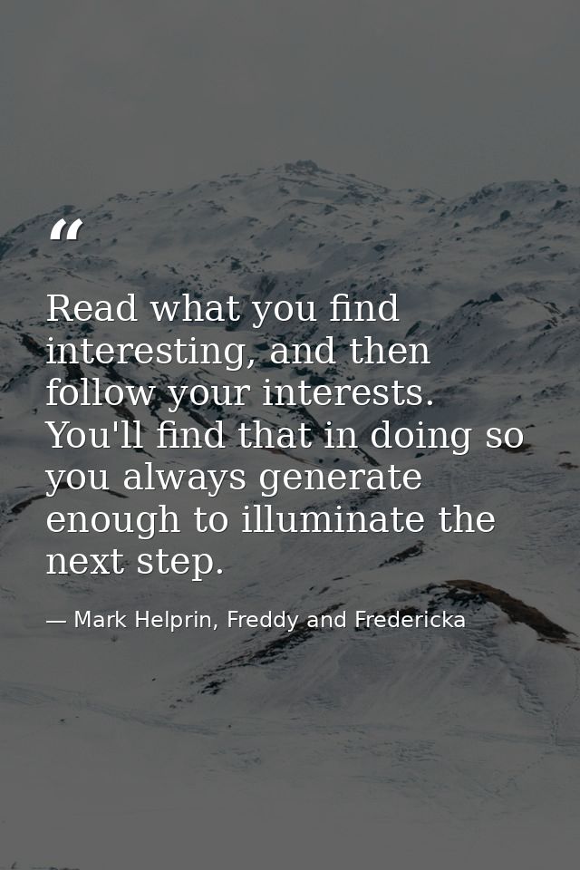 Read what you find interesting, and then follow your interests. You'll find that in doing so you always generate enough  — Mark Helprin, Freddy and Fredericka
