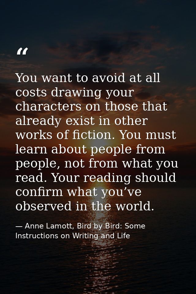 You want to avoid at all costs drawing your characters on those that already exist in other works of fiction. You must l — Anne Lamott, Bird by Bird: Some Instructions on Writing and Life