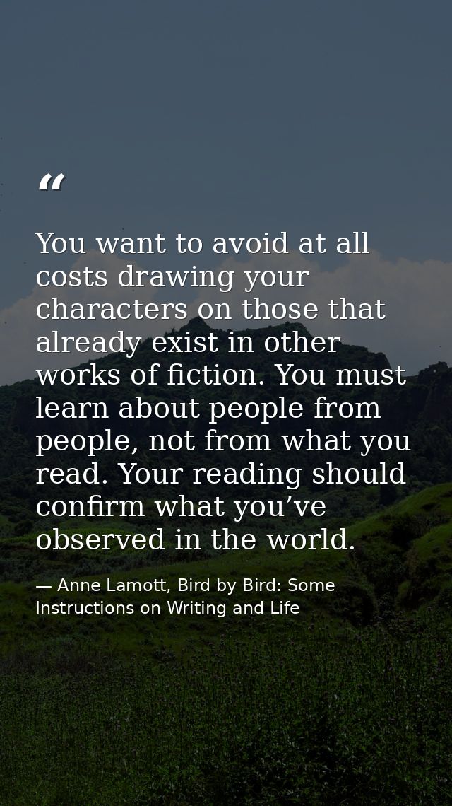 You want to avoid at all costs drawing your characters on those that already exist in other works of fiction. You must l — Anne Lamott, Bird by Bird: Some Instructions on Writing and Life