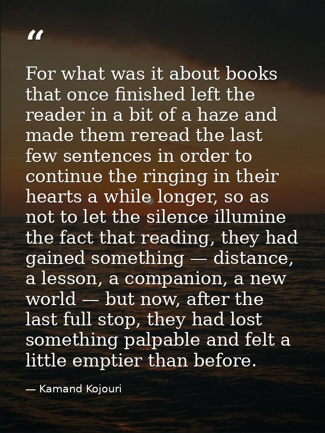For what was it about books that once finished left the reader in a bit of a haze and made them reread the last few sent — Kamand Kojouri