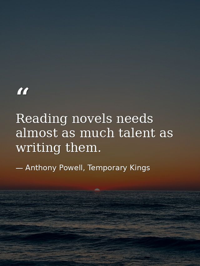 Reading novels needs almost as much talent as writing them. — Anthony Powell, Temporary Kings