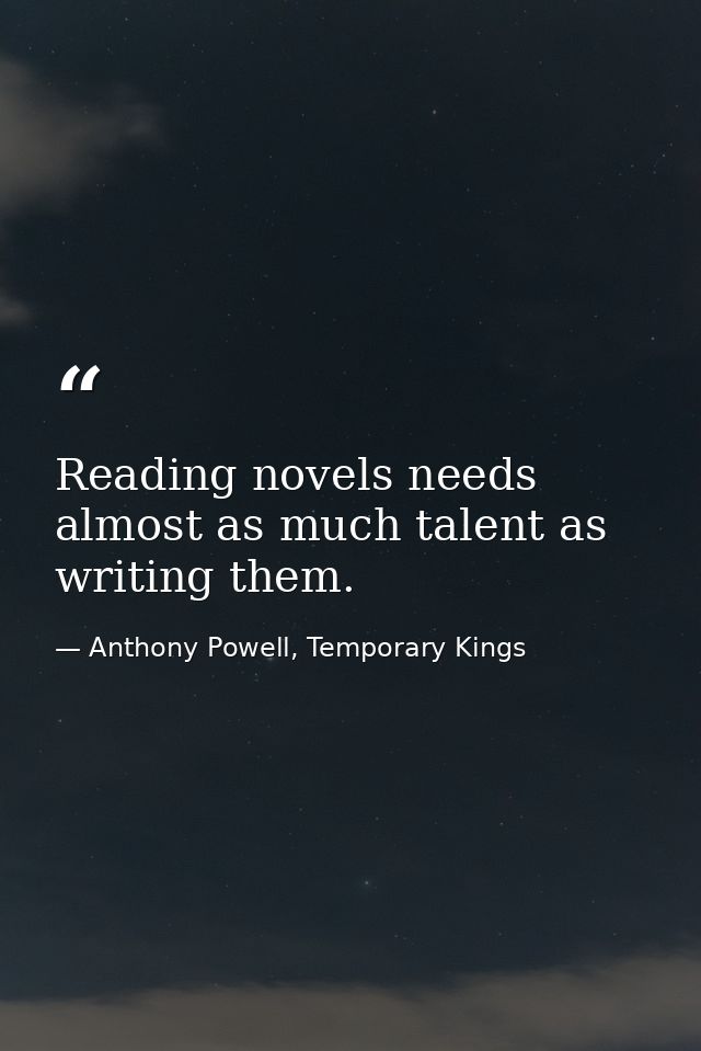 Reading novels needs almost as much talent as writing them. — Anthony Powell, Temporary Kings