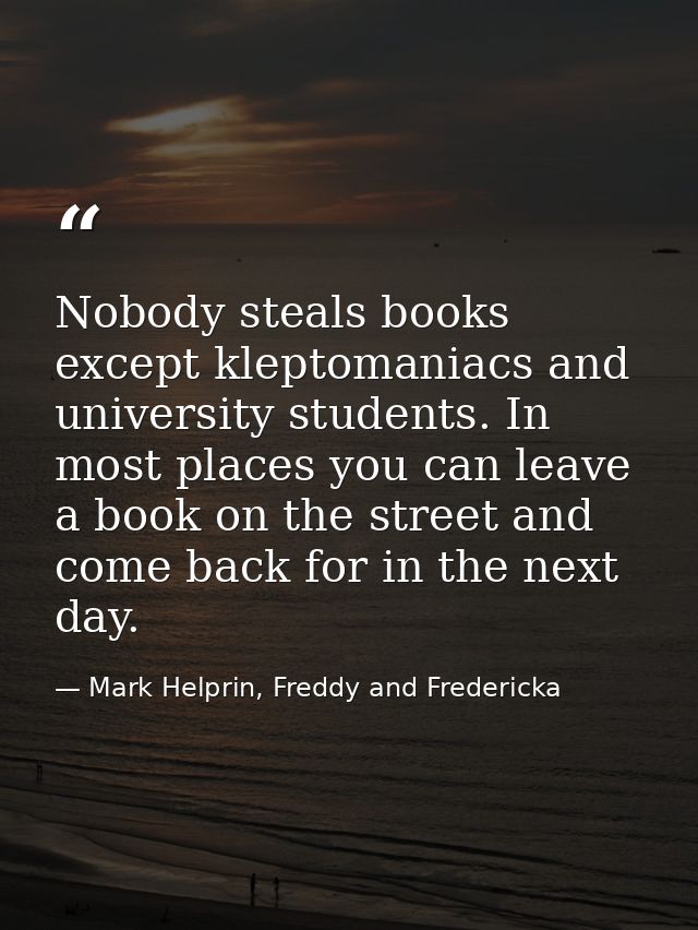 Nobody steals books except kleptomaniacs and university students. In most places you can leave a book on the street and  — Mark Helprin, Freddy and Fredericka