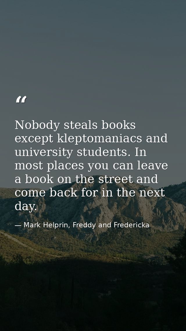 Nobody steals books except kleptomaniacs and university students. In most places you can leave a book on the street and  — Mark Helprin, Freddy and Fredericka