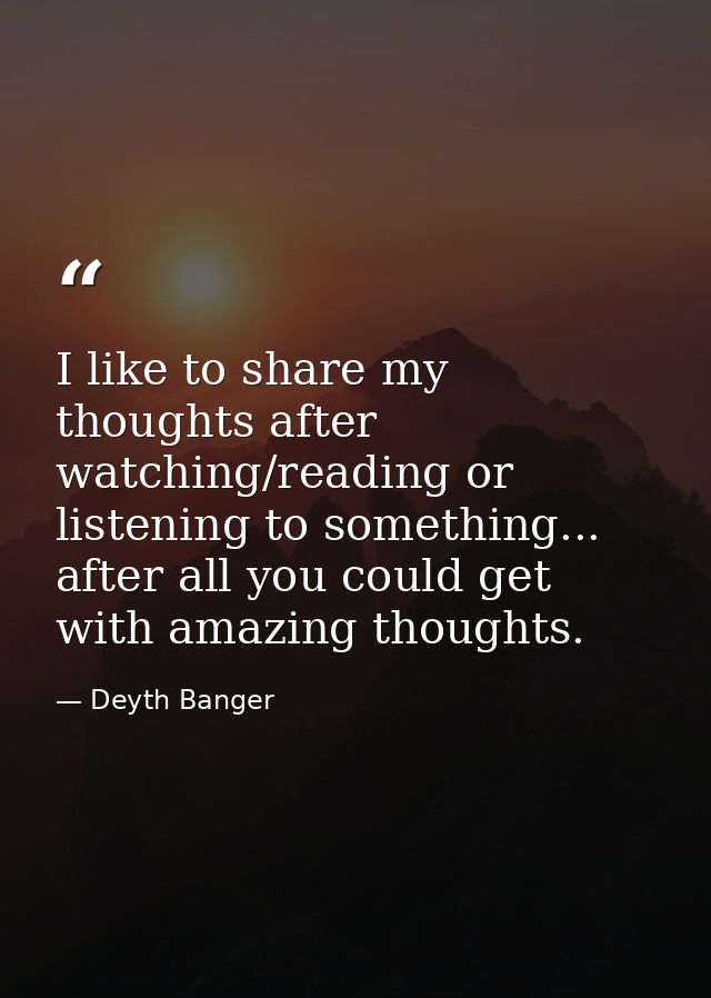 I like to share my thoughts after watching/reading or listening to something... after all you could get with amazing tho — Deyth Banger