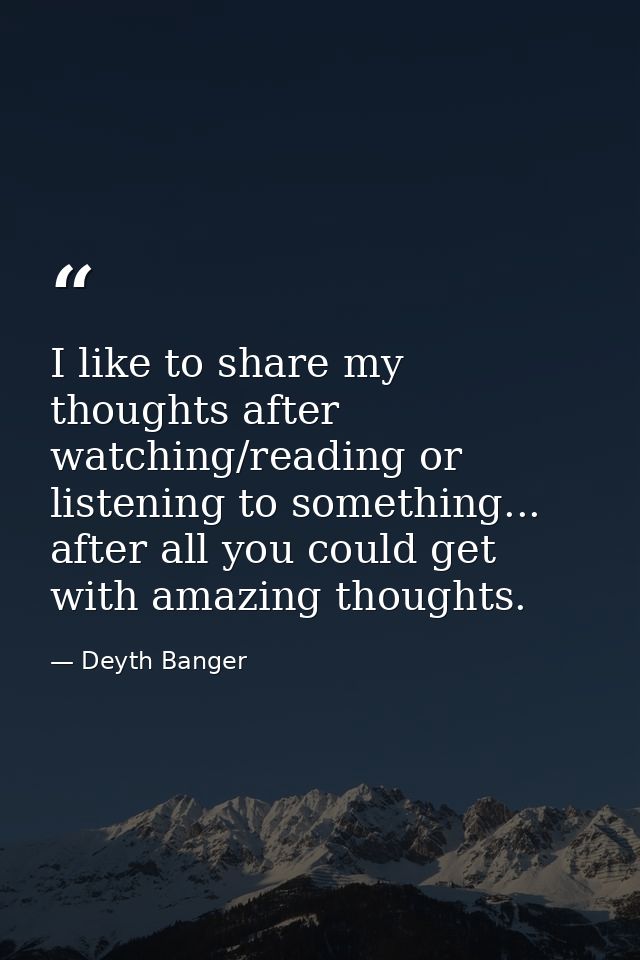 I like to share my thoughts after watching/reading or listening to something... after all you could get with amazing tho — Deyth Banger