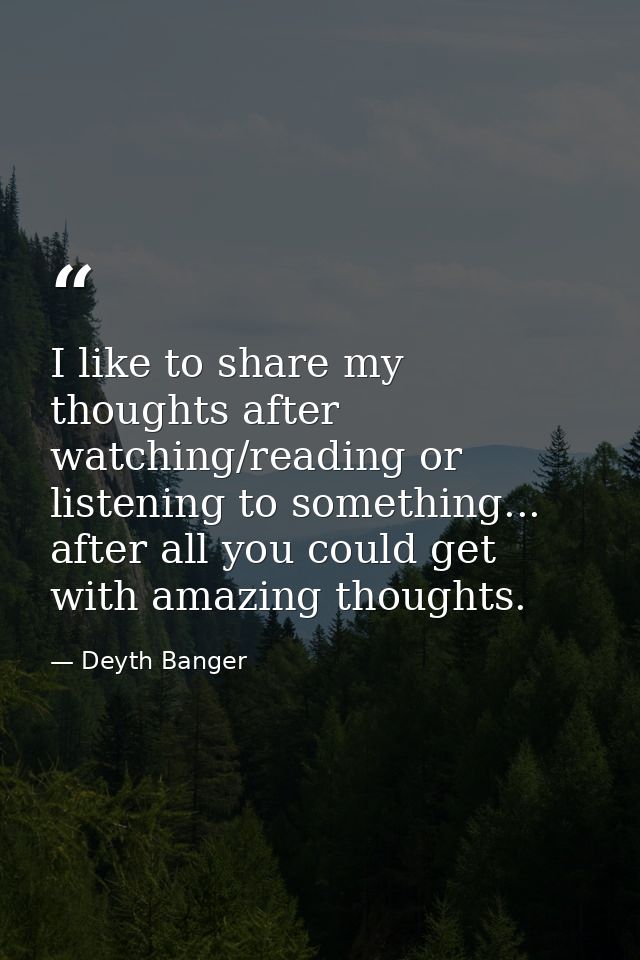 I like to share my thoughts after watching/reading or listening to something... after all you could get with amazing tho — Deyth Banger
