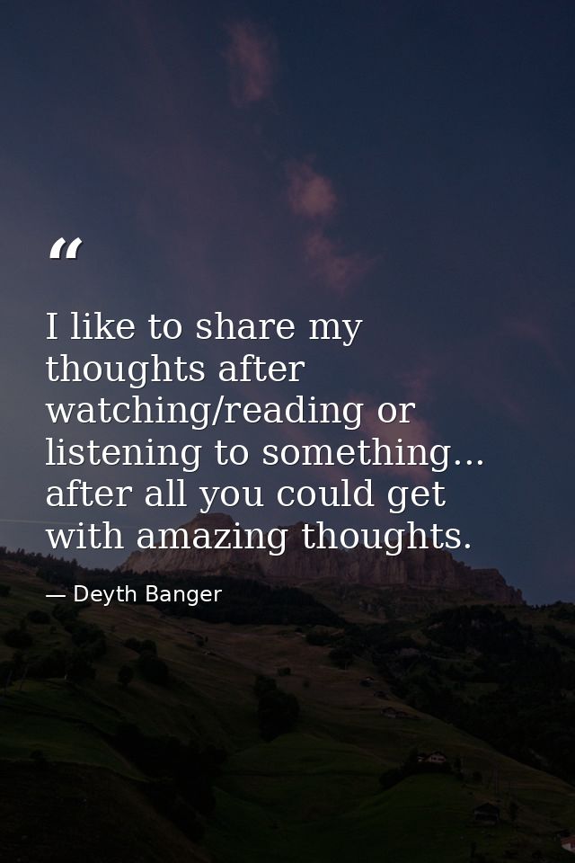 I like to share my thoughts after watching/reading or listening to something... after all you could get with amazing tho — Deyth Banger