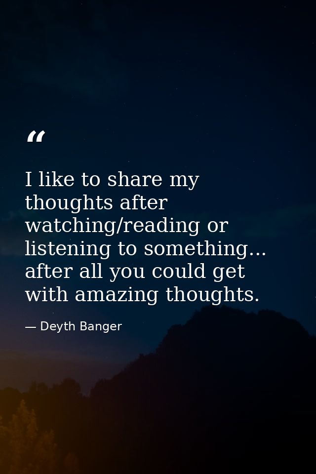 I like to share my thoughts after watching/reading or listening to something... after all you could get with amazing tho — Deyth Banger
