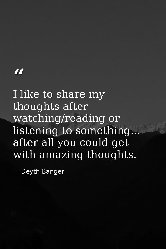 I like to share my thoughts after watching/reading or listening to something... after all you could get with amazing tho — Deyth Banger