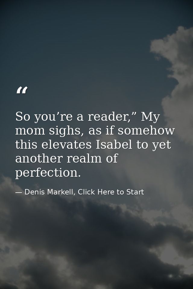 So you’re a reader,” My mom sighs, as if somehow this elevates Isabel to yet another realm of perfection. — Denis Markell, Click Here to Start