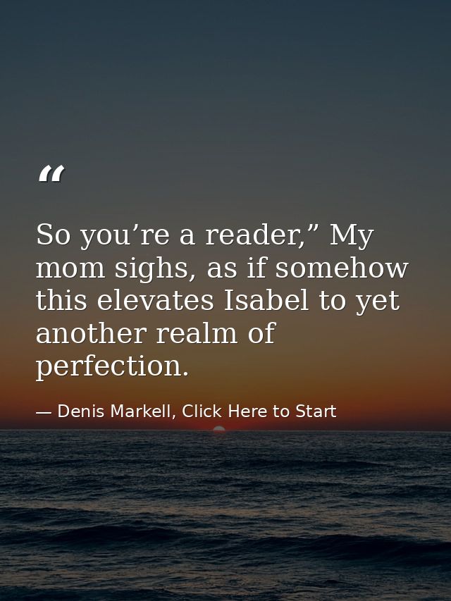 So you’re a reader,” My mom sighs, as if somehow this elevates Isabel to yet another realm of perfection. — Denis Markell, Click Here to Start