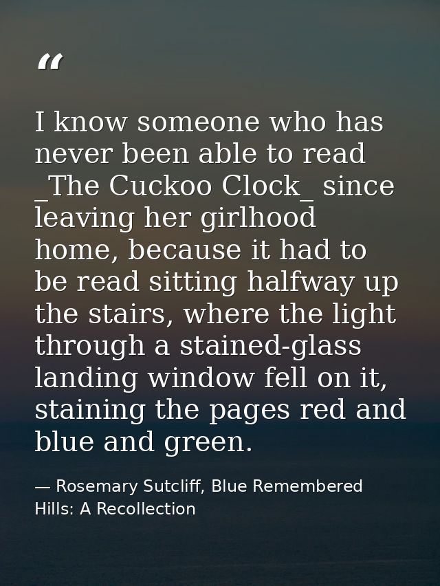 I know someone who has never been able to read _The Cuckoo Clock_ since leaving her girlhood home, because it had to be  — Rosemary Sutcliff, Blue Remembered Hills: A Recollection