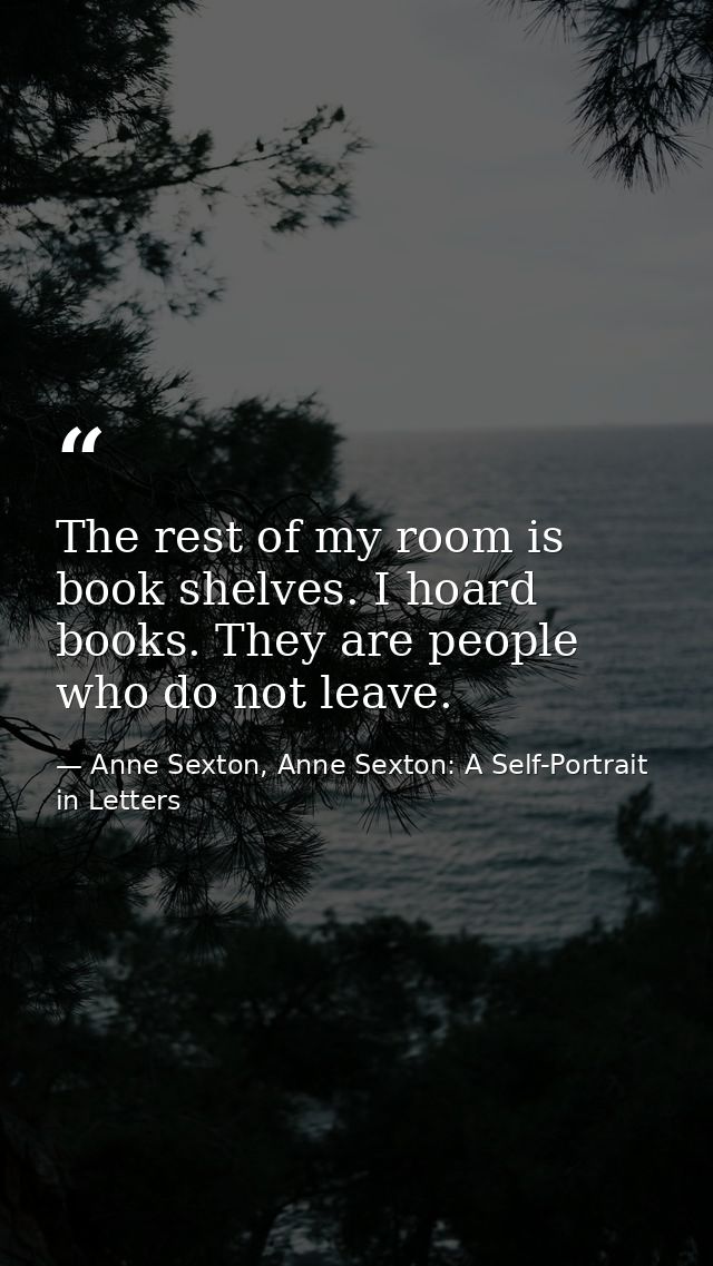 The rest of my room is book shelves. I hoard books. They are people who do not leave. — Anne Sexton, Anne Sexton: A Self-Portrait in Letters