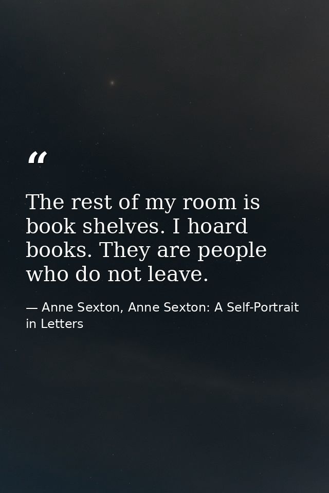 The rest of my room is book shelves. I hoard books. They are people who do not leave. — Anne Sexton, Anne Sexton: A Self-Portrait in Letters
