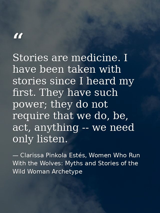 Stories are medicine. I have been taken with stories since I heard my first. They have such power; they do not require t — Clarissa Pinkola Estés, Women Who Run With the Wolves: Myths and Stories of the Wild Woman Archetype