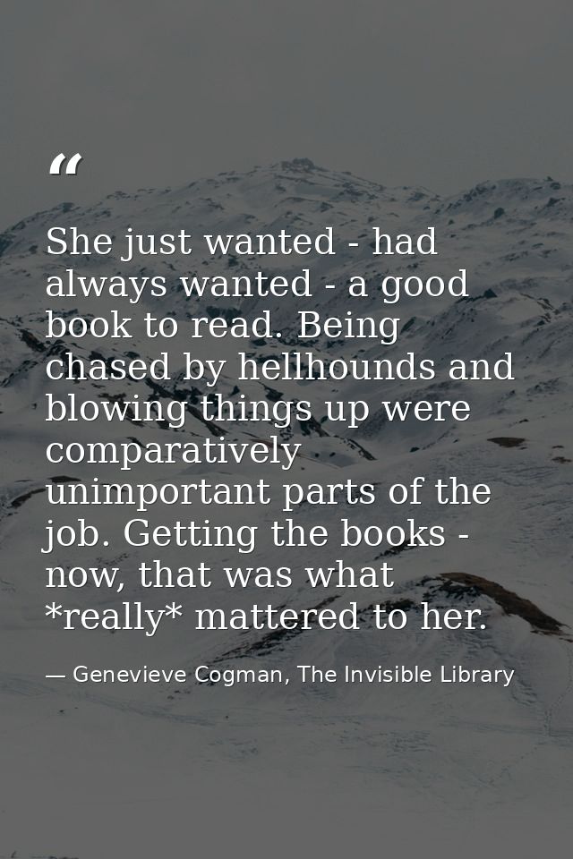 She just wanted - had always wanted - a good book to read. Being chased by hellhounds and blowing things up were compara — Genevieve Cogman, The Invisible Library