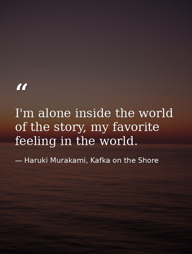 I'm alone inside the world of the story, my favorite feeling in the world. — Haruki Murakami, Kafka on the Shore