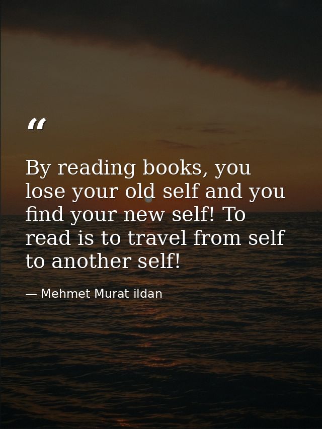 By reading books, you lose your old self and you find your new self! To read is to travel from self to another self! — Mehmet Murat ildan