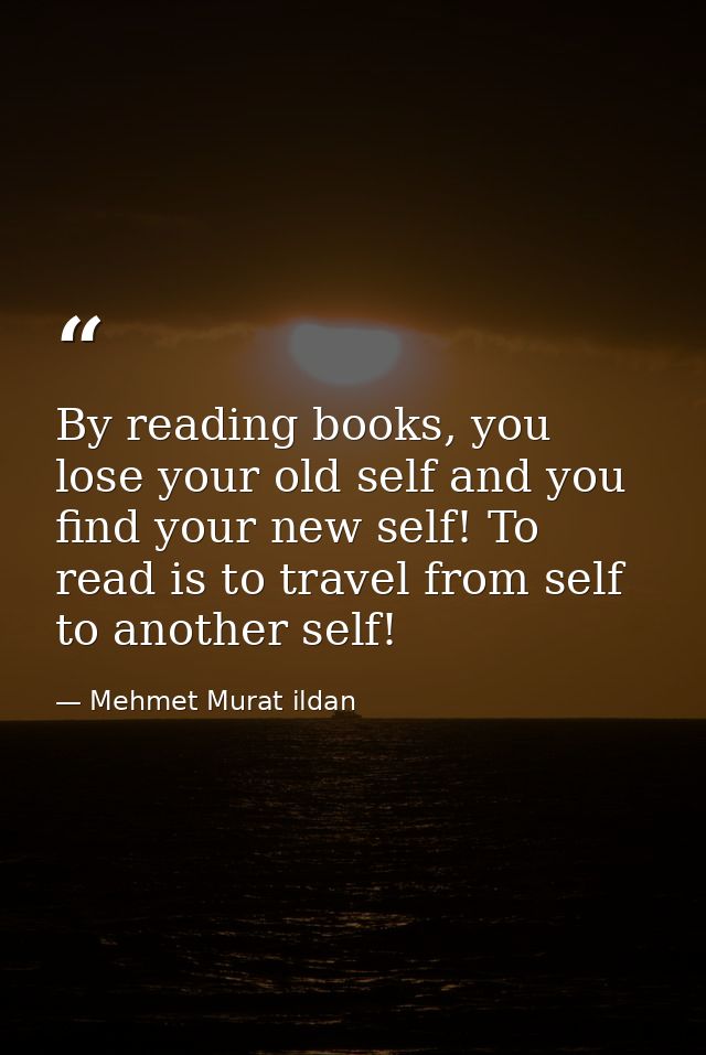By reading books, you lose your old self and you find your new self! To read is to travel from self to another self! — Mehmet Murat ildan