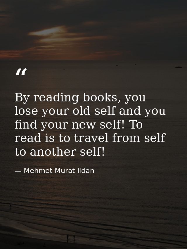 By reading books, you lose your old self and you find your new self! To read is to travel from self to another self! — Mehmet Murat ildan