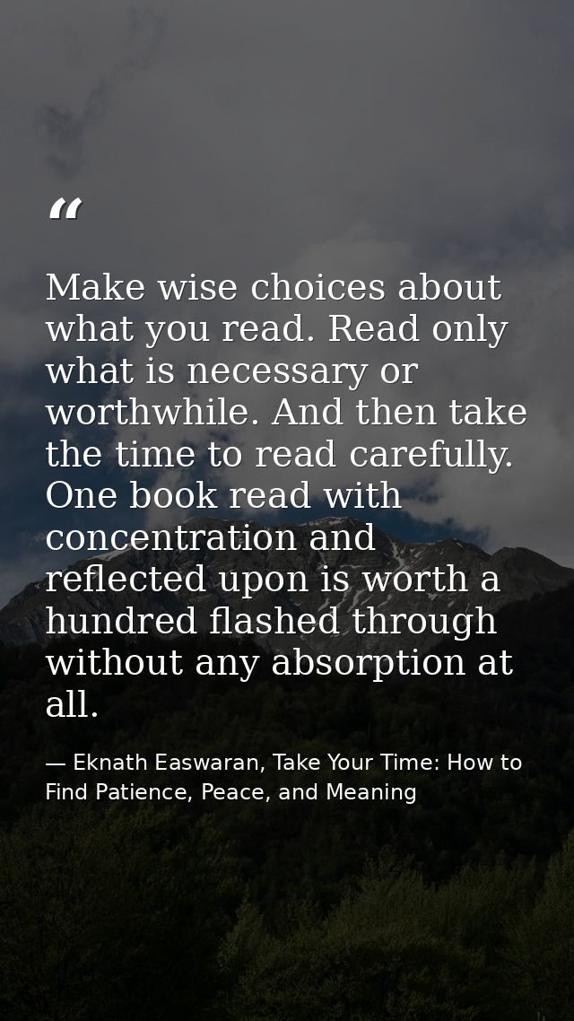 Make wise choices about what you read. Read only what is necessary or worthwhile. And then take the time to read careful — Eknath Easwaran, Take Your Time: How to Find Patience, Peace, and Meaning