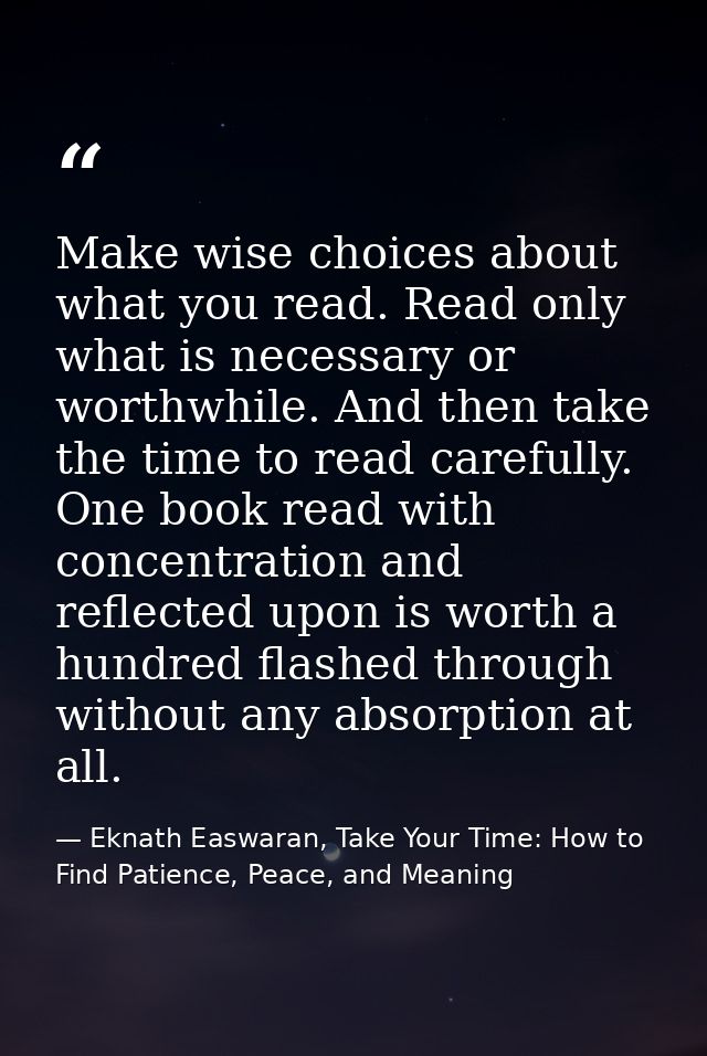 Make wise choices about what you read. Read only what is necessary or worthwhile. And then take the time to read careful — Eknath Easwaran, Take Your Time: How to Find Patience, Peace, and Meaning