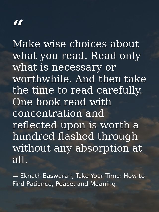 Make wise choices about what you read. Read only what is necessary or worthwhile. And then take the time to read careful — Eknath Easwaran, Take Your Time: How to Find Patience, Peace, and Meaning