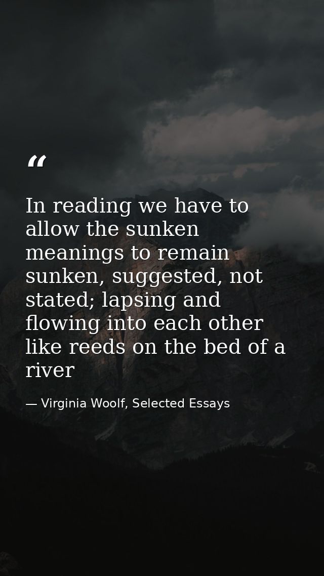 In reading we have to allow the sunken meanings to remain sunken, suggested, not stated; lapsing and flowing into each o — Virginia Woolf, Selected Essays