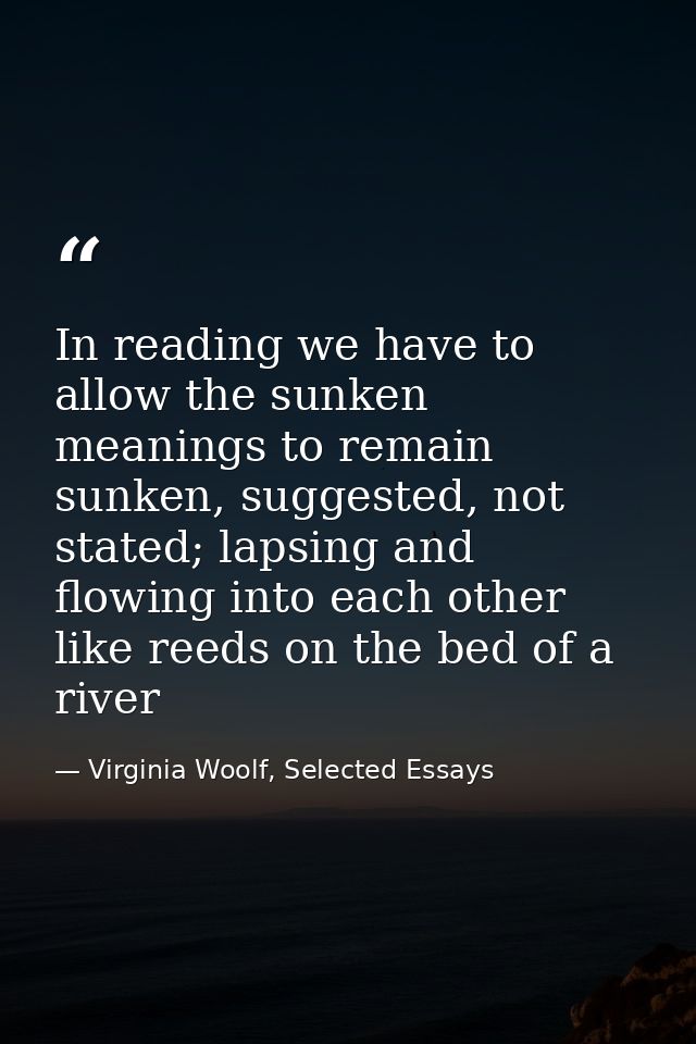 In reading we have to allow the sunken meanings to remain sunken, suggested, not stated; lapsing and flowing into each o — Virginia Woolf, Selected Essays