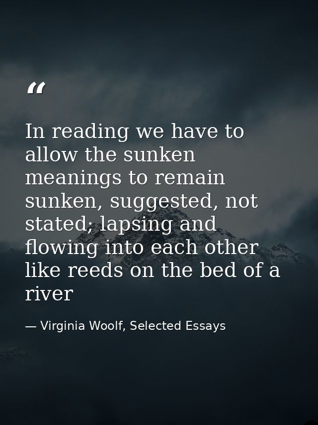 In reading we have to allow the sunken meanings to remain sunken, suggested, not stated; lapsing and flowing into each o — Virginia Woolf, Selected Essays