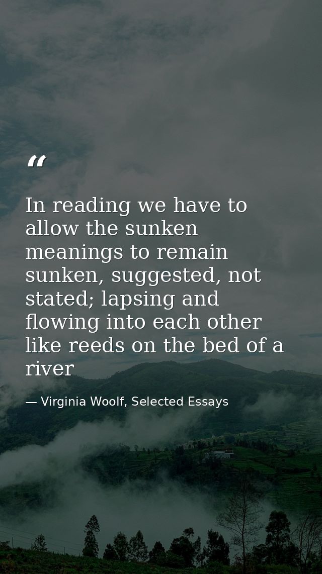 In reading we have to allow the sunken meanings to remain sunken, suggested, not stated; lapsing and flowing into each o — Virginia Woolf, Selected Essays