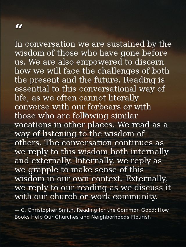 In conversation we are sustained by the wisdom of those who have gone before us. We are also empowered to discern how we — C. Christopher Smith, Reading for the Common Good: How Books Help Our Churches and Neighborhoods Flourish