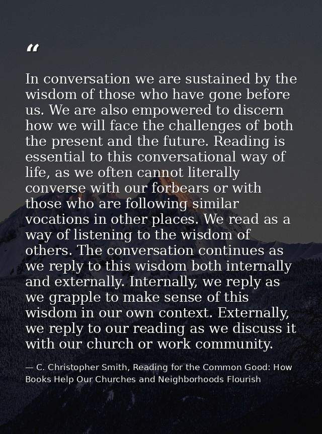 In conversation we are sustained by the wisdom of those who have gone before us. We are also empowered to discern how we — C. Christopher Smith, Reading for the Common Good: How Books Help Our Churches and Neighborhoods Flourish